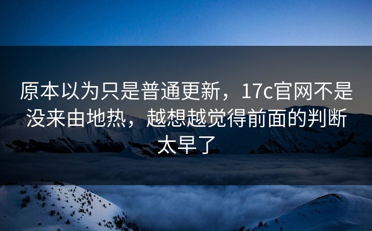 原本以为只是普通更新,17c官网不是没来由地热,越想越觉得前面的判断太早了 原本以为只是普通更新,17c官网不是没来由地热,越想越觉得前面的判断太早了