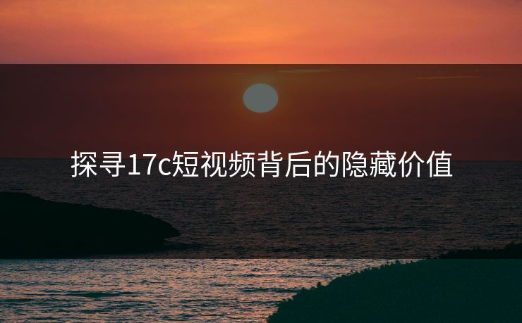探寻17c短视频背后的隐藏价值