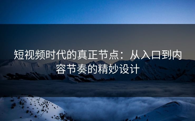 短视频时代的真正节点:从入口到内容节奏的精妙设计 短视频时代的真正节点:从入口到内容节奏的精妙设计