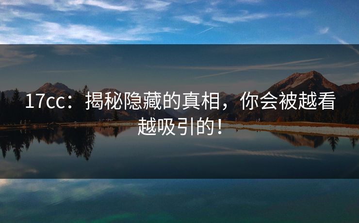 17cc：揭秘隐藏的真相，你会被越看越吸引的！