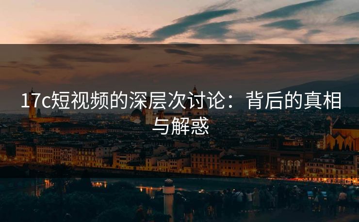 17c短视频的深层次讨论:背后的真相与解惑 17c短视频的深层次讨论:背后的真相与解惑