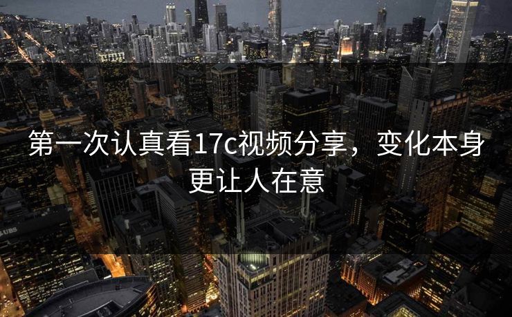 第一次认真看17c视频分享，变化本身更让人在意