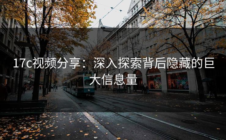 17c视频分享:深入探索背后隐藏的巨大信息量 17c视频分享:深入探索背后隐藏的巨大信息量