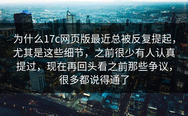 为什么17c网页版最近总被反复提起,尤其是这些细节,之前很少有人认真提过,现在再回头看之前那些争议,很多都说得通了 为什么17c网页版最近总被反复提起,尤其是这些细节,之前很少有人认真提过,现在再回头看之前那些争议,很多都说得通了
