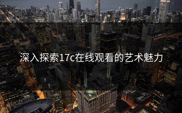深入探索17c在线观看的艺术魅力