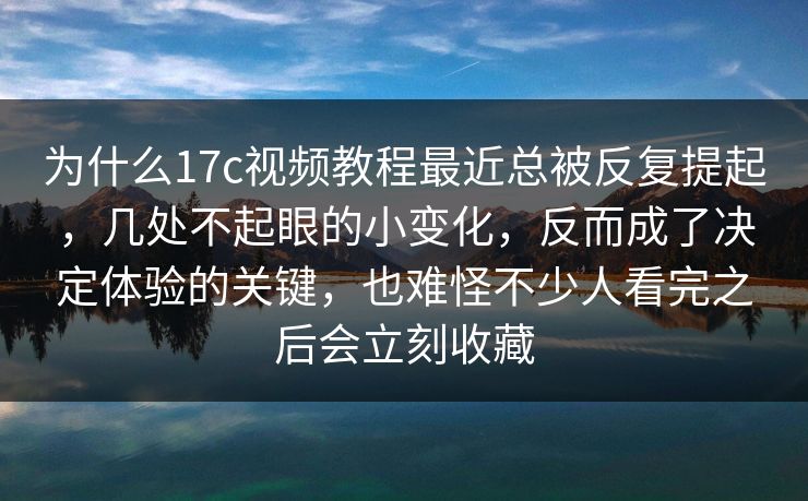 为什么17c视频教程最近总被反复提起，几处不起眼的小变化，反而成了决定体验的关键，也难怪不少人看完之后会立刻收藏