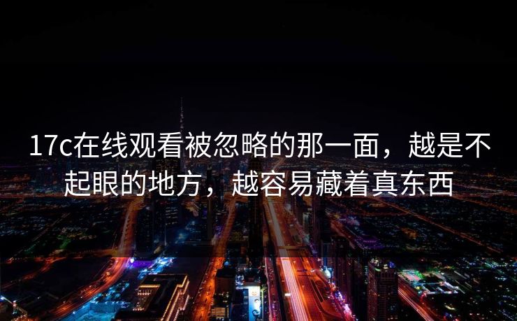 17c在线观看被忽略的那一面,越是不起眼的地方,越容易藏着真东西 17c在线观看被忽略的那一面,越是不起眼的地方,越容易藏着真东西