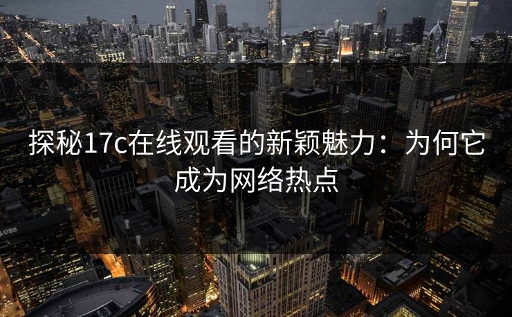 探秘17c在线观看的新颖魅力:为何它成为网络热点 探秘17c在线观看的新颖魅力:为何它成为网络热点