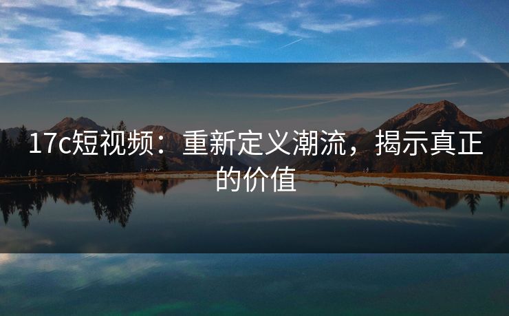 17c短视频:重新定义潮流,揭示真正的价值