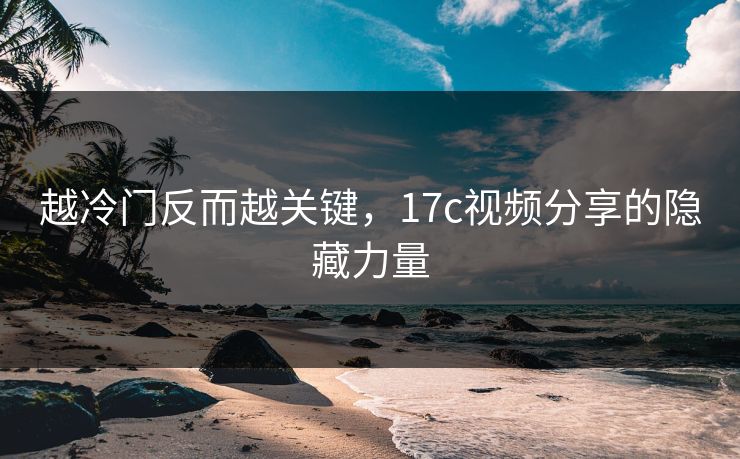 越冷门反而越关键，17c视频分享的隐藏力量