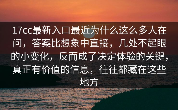 17cc最新入口最近为什么这么多人在问，答案比想象中直接，几处不起眼的小变化，反而成了决定体验的关键，真正有价值的信息，往往都藏在这些地方