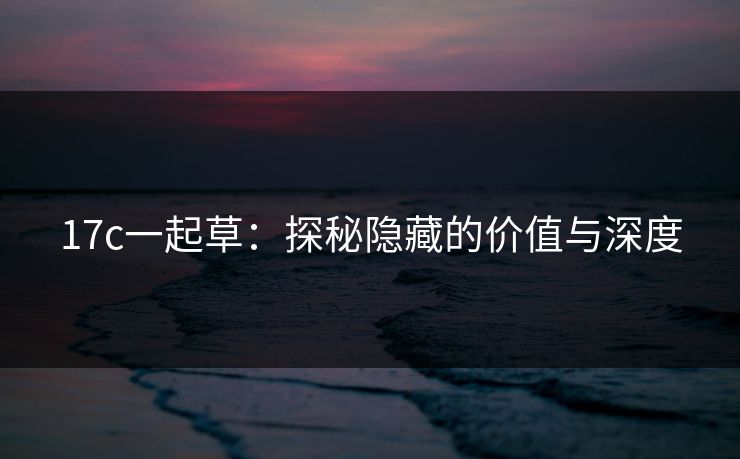 17c一起草:探秘隐藏的价值与深度 17c一起草:探秘隐藏的价值与深度