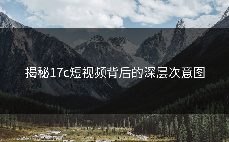 揭秘17c短视频背后的深层次意图