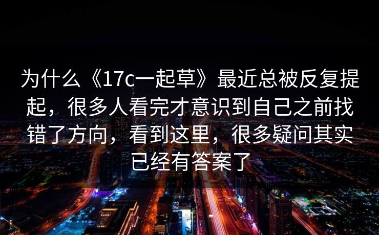 为什么《17c一起草》最近总被反复提起,很多人看完才意识到自己之前找错了方向,看到这里,很多疑问其实已经有答案了 为什么《17c一起草》最近总被反复提起,很多人看完才意识到自己之前找错了方向,看到这里,很多疑问其实已经有答案了