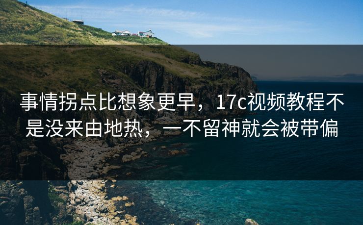 事情拐点比想象更早,17c视频教程不是没来由地热,一不留神就会被带偏 事情拐点比想象更早,17c视频教程不是没来由地热,一不留神就会被带偏