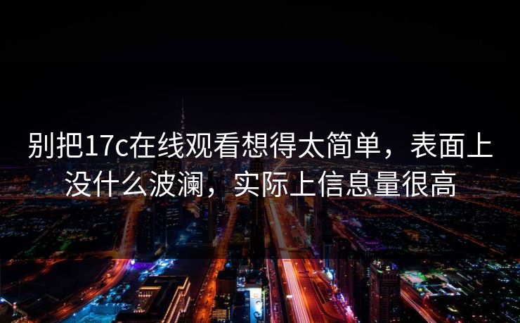 别把17c在线观看想得太简单,表面上没什么波澜,实际上信息量很高