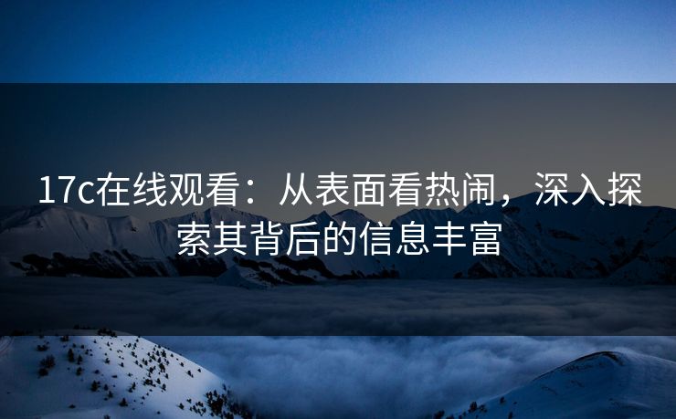 17c在线观看：从表面看热闹，深入探索其背后的信息丰富