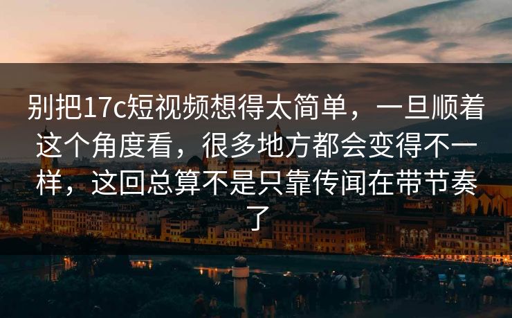 别把17c短视频想得太简单,一旦顺着这个角度看,很多地方都会变得不一样,这回总算不是只靠传闻在带节奏了 别把17c短视频想得太简单,一旦顺着这个角度看,很多地方都会变得不一样,这回总算不是只靠传闻在带节奏了