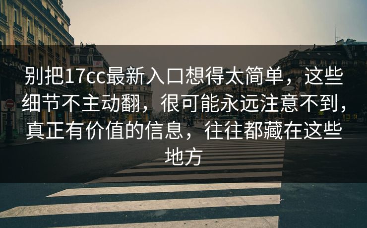 别把17cc最新入口想得太简单,这些细节不主动翻,很可能永远注意不到,真正有价值的信息,往往都藏在这些地方 别把17cc最新入口想得太简单,这些细节不主动翻,很可能永远注意不到,真正有价值的信息,往往都藏在这些地方