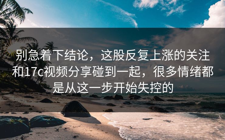 别急着下结论,这股反复上涨的关注和17c视频分享碰到一起,很多情绪都是从这一步开始失控的