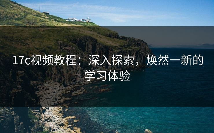 17c视频教程:深入探索,焕然一新的学习体验 17c视频教程:深入探索,焕然一新的学习体验
