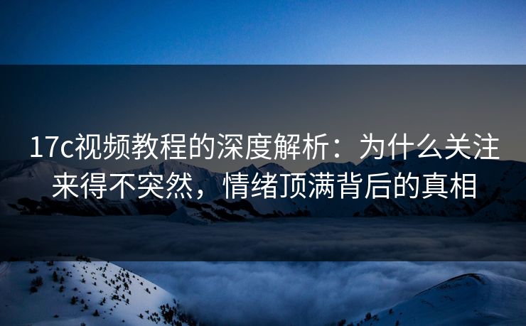 17c视频教程的深度解析：为什么关注来得不突然，情绪顶满背后的真相