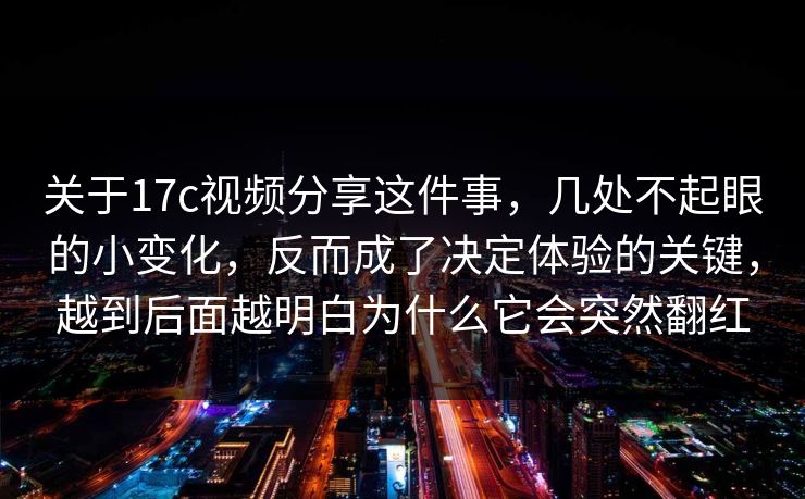 关于17c视频分享这件事,几处不起眼的小变化,反而成了决定体验的关键,越到后面越明白为什么它会突然翻红 关于17c视频分享这件事,几处不起眼的小变化,反而成了决定体验的关键,越到后面越明白为什么它会突然翻红