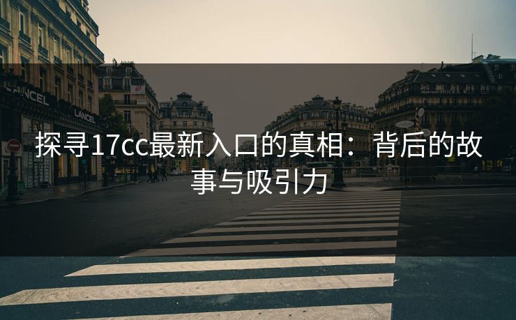 探寻17cc最新入口的真相:背后的故事与吸引力 探寻17cc最新入口的真相:背后的故事与吸引力