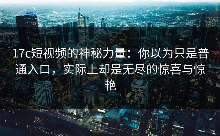 17c短视频的神秘力量：你以为只是普通入口，实际上却是无尽的惊喜与惊艳