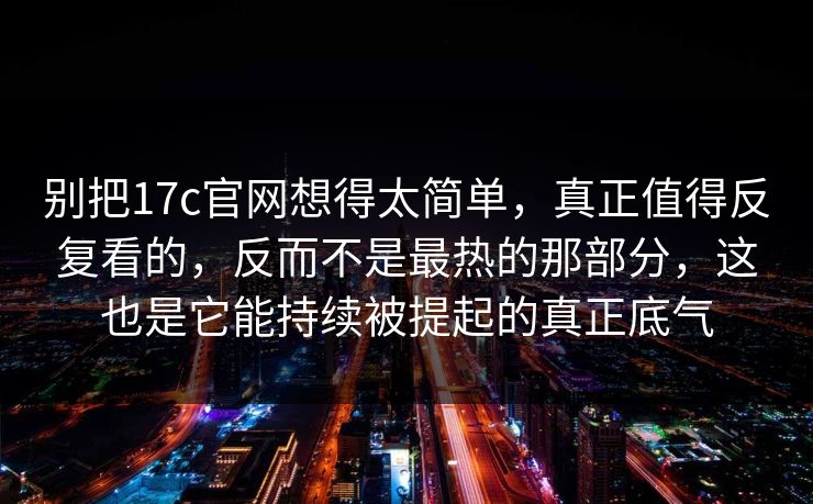 别把17c官网想得太简单,真正值得反复看的,反而不是最热的那部分,这也是它能持续被提起的真正底气 别把17c官网想得太简单,真正值得反复看的,反而不是最热的那部分,这也是它能持续被提起的真正底气