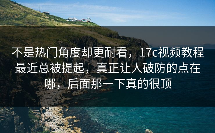 不是热门角度却更耐看,17c视频教程最近总被提起,真正让人破防的点在哪,后面那一下真的很顶 不是热门角度却更耐看,17c视频教程最近总被提起,真正让人破防的点在哪,后面那一下真的很顶