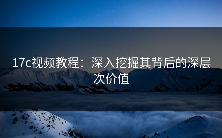 17c视频教程：深入挖掘其背后的深层次价值