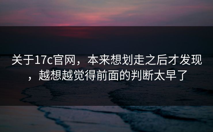 关于17c官网，本来想划走之后才发现，越想越觉得前面的判断太早了
