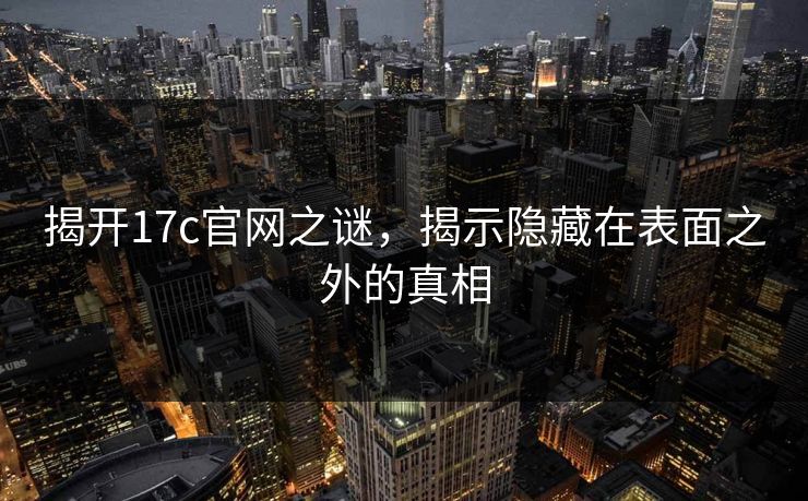揭开17c官网之谜，揭示隐藏在表面之外的真相