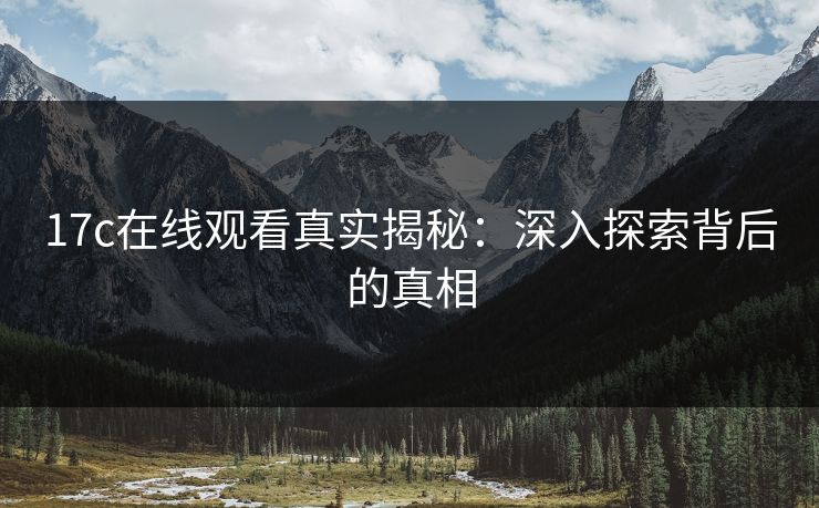 17c在线观看真实揭秘:深入探索背后的真相
