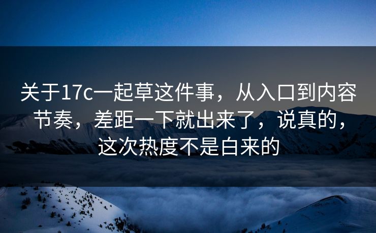 关于17c一起草这件事,从入口到内容节奏,差距一下就出来了,说真的,这次热度不是白来的