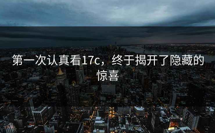 第一次认真看17c，终于揭开了隐藏的惊喜