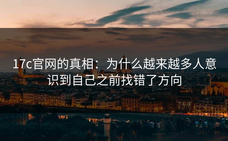 17c官网的真相：为什么越来越多人意识到自己之前找错了方向