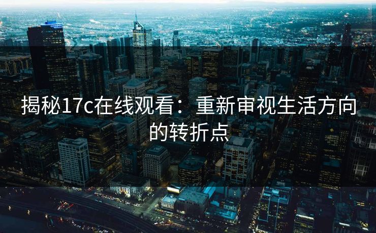 揭秘17c在线观看:重新审视生活方向的转折点 揭秘17c在线观看:重新审视生活方向的转折点