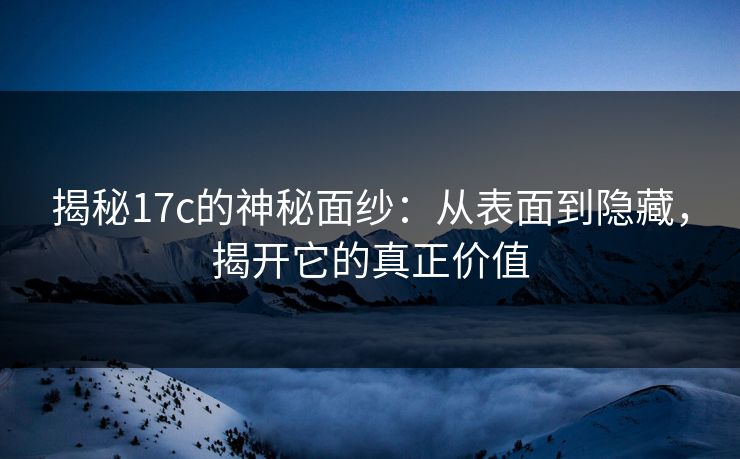 揭秘17c的神秘面纱:从表面到隐藏,揭开它的真正价值 揭秘17c的神秘面纱:从表面到隐藏,揭开它的真正价值