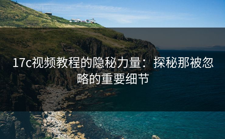 17c视频教程的隐秘力量:探秘那被忽略的重要细节 17c视频教程的隐秘力量:探秘那被忽略的重要细节