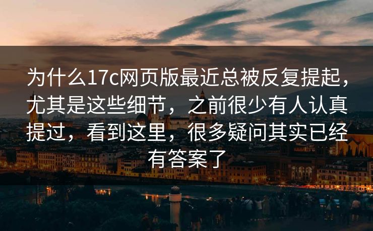 为什么17c网页版最近总被反复提起，尤其是这些细节，之前很少有人认真提过，看到这里，很多疑问其实已经有答案了
