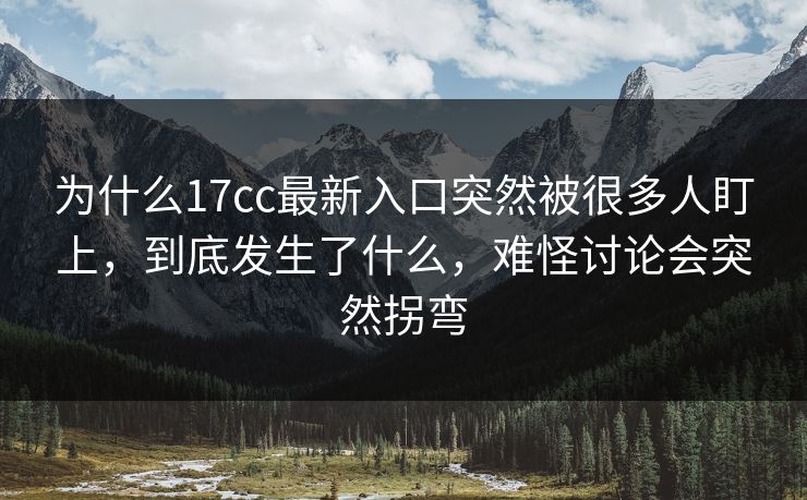 为什么17cc最新入口突然被很多人盯上，到底发生了什么，难怪讨论会突然拐弯