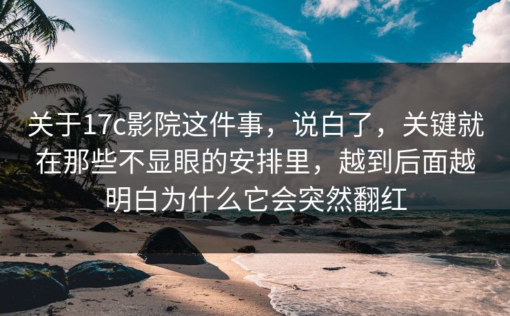 关于17c影院这件事，说白了，关键就在那些不显眼的安排里，越到后面越明白为什么它会突然翻红