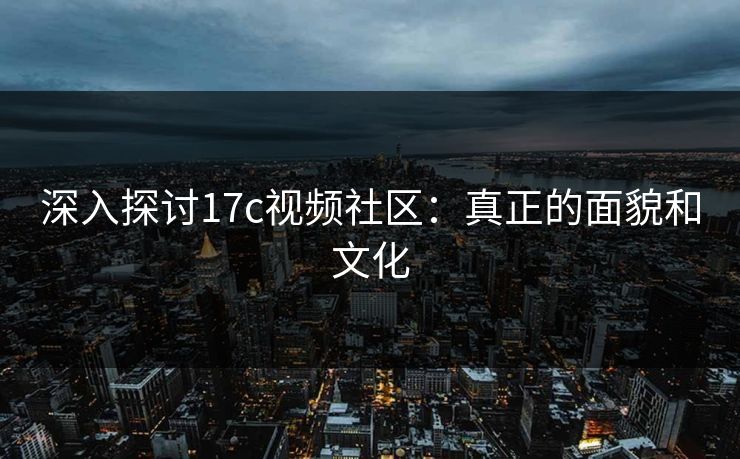 深入探讨17c视频社区:真正的面貌和文化 深入探讨17c视频社区:真正的面貌和文化