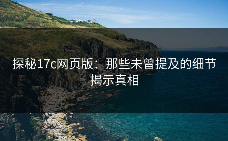 探秘17c网页版：那些未曾提及的细节揭示真相