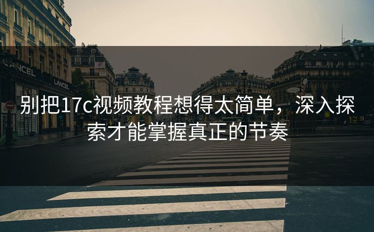 别把17c视频教程想得太简单，深入探索才能掌握真正的节奏