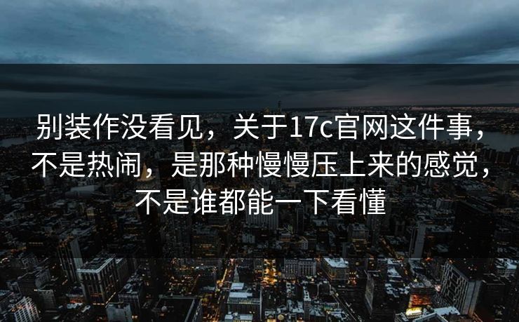 别装作没看见，关于17c官网这件事，不是热闹，是那种慢慢压上来的感觉，不是谁都能一下看懂
