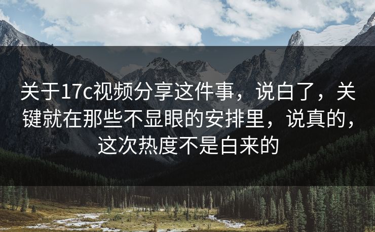 关于17c视频分享这件事，说白了，关键就在那些不显眼的安排里，说真的，这次热度不是白来的