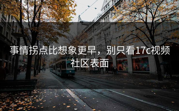 事情拐点比想象更早,别只看17c视频社区表面 事情拐点比想象更早,别只看17c视频社区表面